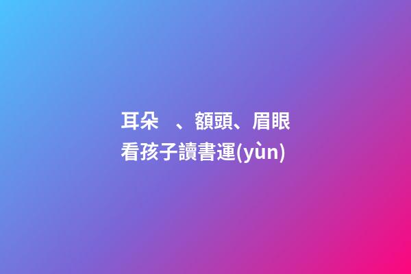 耳朵、額頭、眉眼看孩子讀書運(yùn)